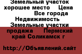 Земельный участок хорошее место  › Цена ­ 900 000 - Все города Недвижимость » Земельные участки продажа   . Пермский край,Соликамск г.